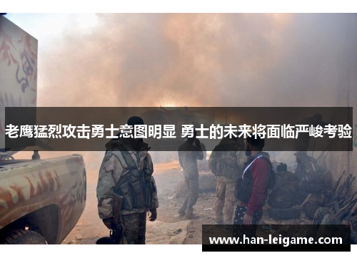 老鹰猛烈攻击勇士意图明显 勇士的未来将面临严峻考验 老鹰猛烈攻击勇士意图明显 勇士的未来将面临严峻考验