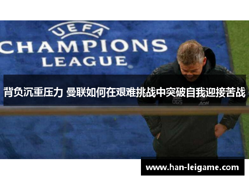 背负沉重压力 曼联如何在艰难挑战中突破自我迎接苦战