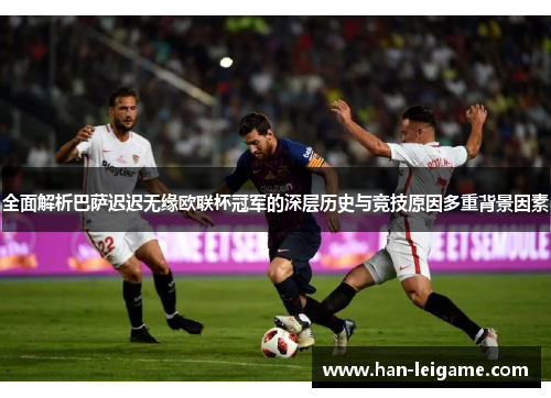 全面解析巴萨迟迟无缘欧联杯冠军的深层历史与竞技原因多重背景因素