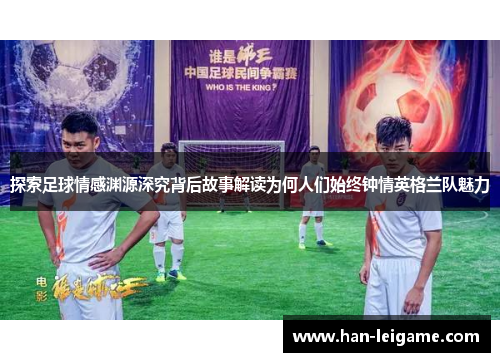 探索足球情感渊源深究背后故事解读为何人们始终钟情英格兰队魅力