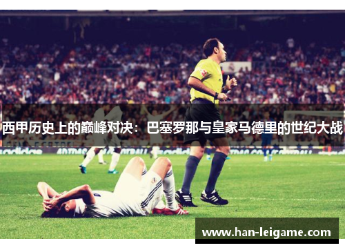 西甲历史上的巅峰对决：巴塞罗那与皇家马德里的世纪大战