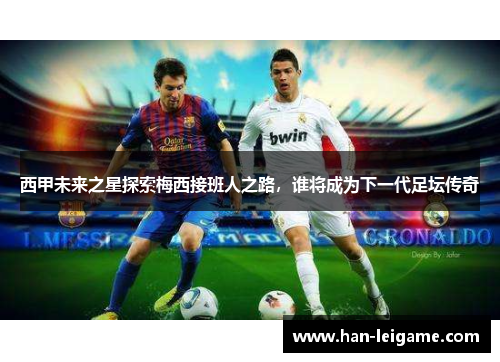 西甲未来之星探索梅西接班人之路，谁将成为下一代足坛传奇