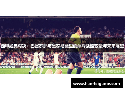 西甲经典对决：巴塞罗那与皇家马德里的巅峰战略较量与未来展望