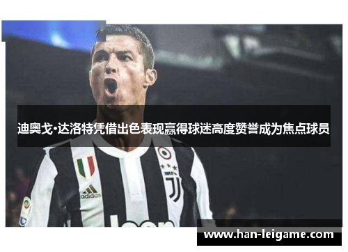 迪奥戈·达洛特凭借出色表现赢得球迷高度赞誉成为焦点球员