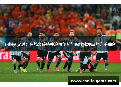 阿根廷足球：在悠久传统中追求创新与现代化发展的完美融合