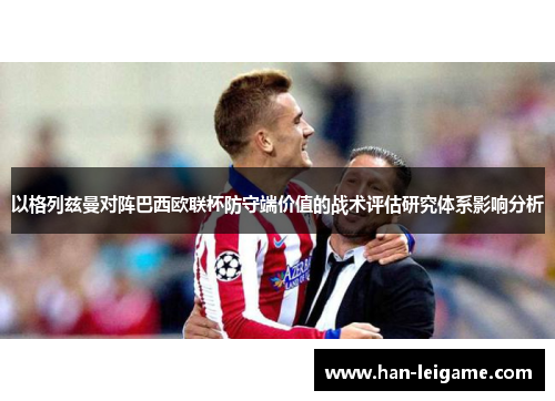 以格列兹曼对阵巴西欧联杯防守端价值的战术评估研究体系影响分析