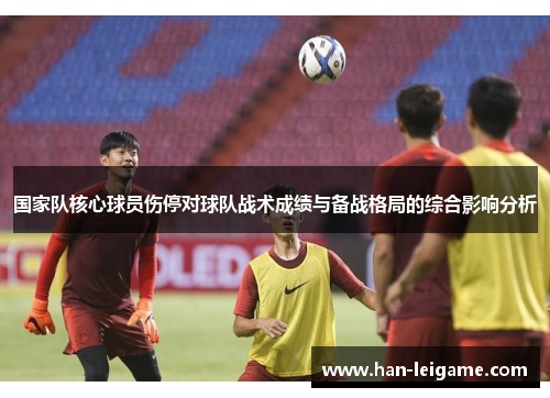 国家队核心球员伤停对球队战术成绩与备战格局的综合影响分析