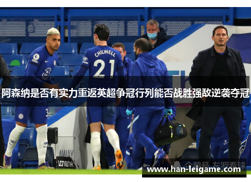 阿森纳是否有实力重返英超争冠行列能否战胜强敌逆袭夺冠