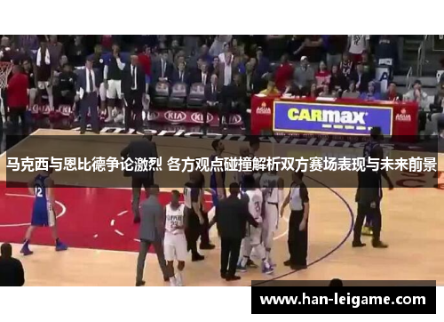 马克西与恩比德争论激烈 各方观点碰撞解析双方赛场表现与未来前景