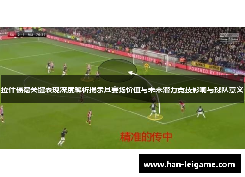 拉什福德关键表现深度解析揭示其赛场价值与未来潜力竞技影响与球队意义
