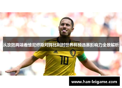 从攻防两端看维尼修斯对阵比利时世界杯预选赛影响力全景解析