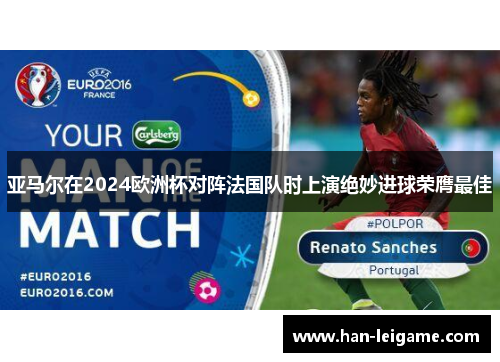 亚马尔在2024欧洲杯对阵法国队时上演绝妙进球荣膺最佳 亚马尔在2024欧洲杯对阵法国队时上演绝妙进球荣膺最佳
